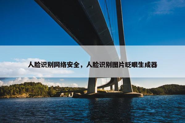 人脸识别网络安全，人脸识别图片眨眼生成器