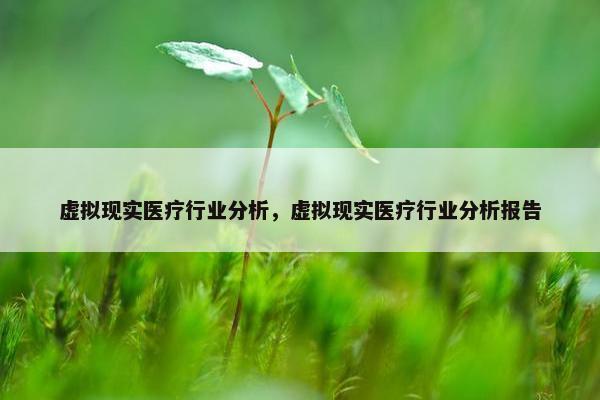 虚拟现实医疗行业分析，虚拟现实医疗行业分析报告