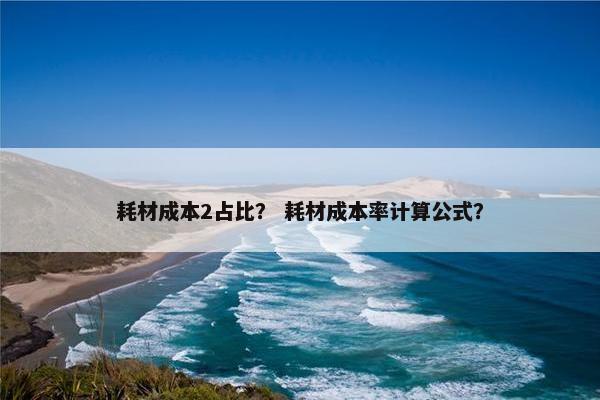 耗材成本2占比？ 耗材成本率计算公式？