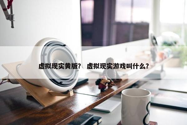 虚拟现实黄版？ 虚拟现实游戏叫什么？