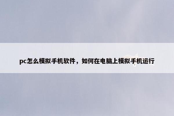 pc怎么模拟手机软件，如何在电脑上模拟手机运行