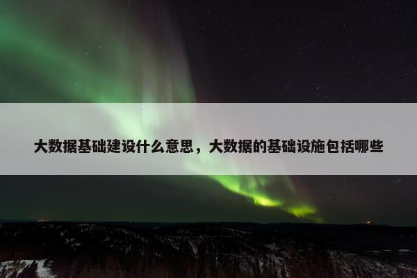大数据基础建设什么意思，大数据的基础设施包括哪些