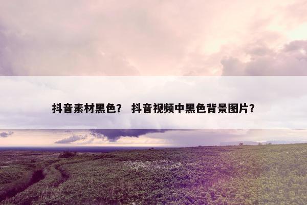 抖音素材黑色？ 抖音视频中黑色背景图片？