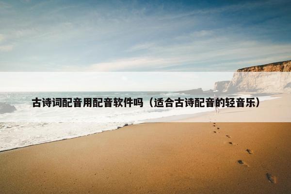 古诗词配音用配音软件吗（适合古诗配音的轻音乐）