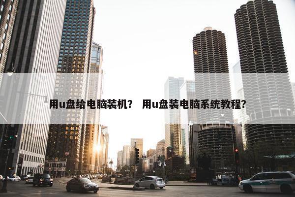 用u盘给电脑装机？ 用u盘装电脑系统教程？