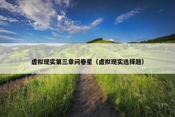 虚拟现实第三章问卷星（虚拟现实选择题）