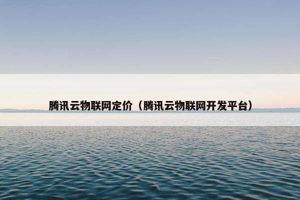 腾讯云物联网定价（腾讯云物联网开发平台）
