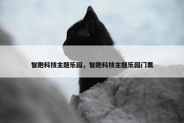 智跑科技主题乐园，智跑科技主题乐园门票