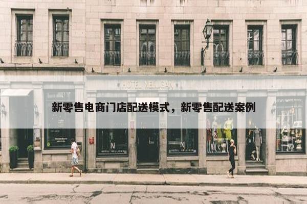 新零售电商门店配送模式，新零售配送案例