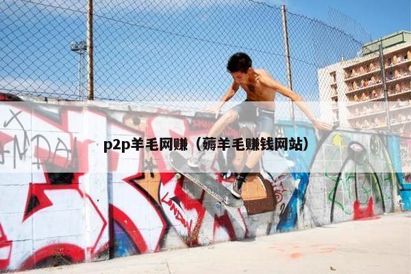 p2p羊毛网赚（薅羊毛赚钱网站）