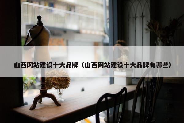 山西网站建设十大品牌（山西网站建设十大品牌有哪些）
