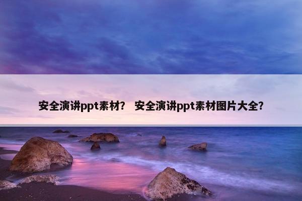 安全演讲ppt素材？ 安全演讲ppt素材图片大全？