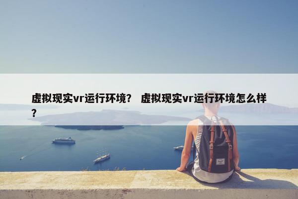虚拟现实vr运行环境？ 虚拟现实vr运行环境怎么样？