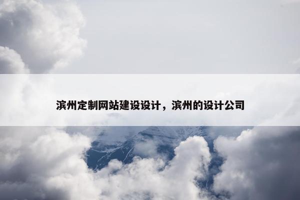 滨州定制网站建设设计，滨州的设计公司