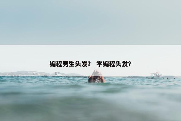 编程男生头发？ 学编程头发？