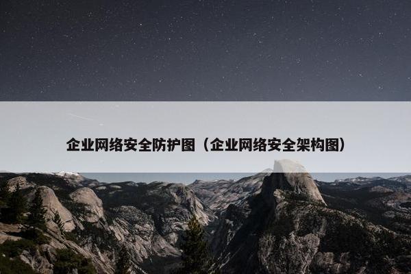 企业网络安全防护图（企业网络安全架构图）