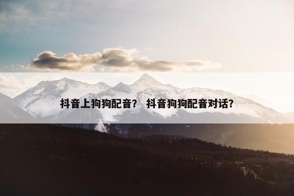 抖音上狗狗配音？ 抖音狗狗配音对话？