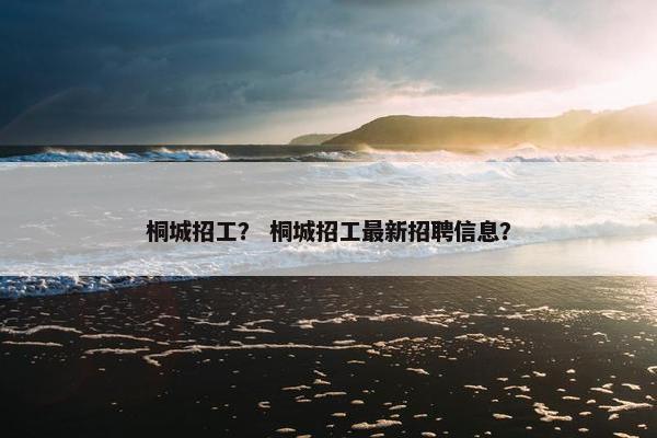 桐城招工？ 桐城招工最新招聘信息？