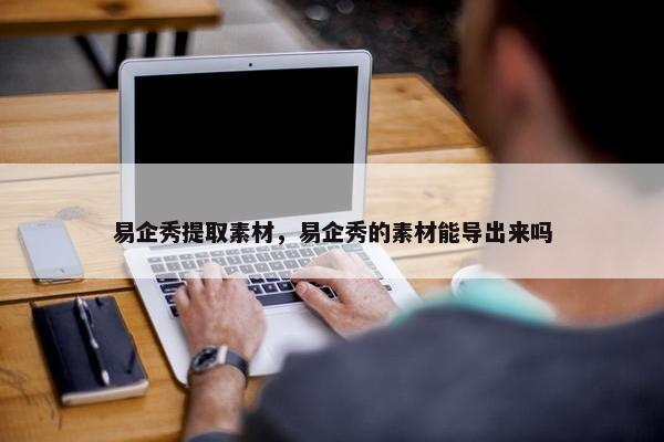 易企秀提取素材，易企秀的素材能导出来吗
