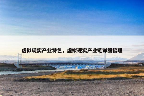 虚拟现实产业特色，虚拟现实产业链详细梳理