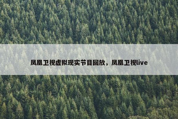 凤凰卫视虚拟现实节目回放，凤凰卫视live