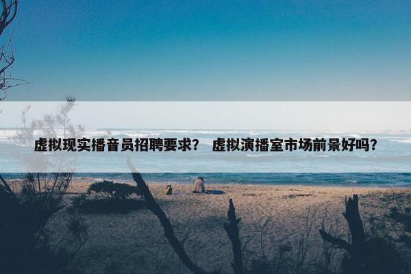 虚拟现实播音员招聘要求？ 虚拟演播室市场前景好吗？