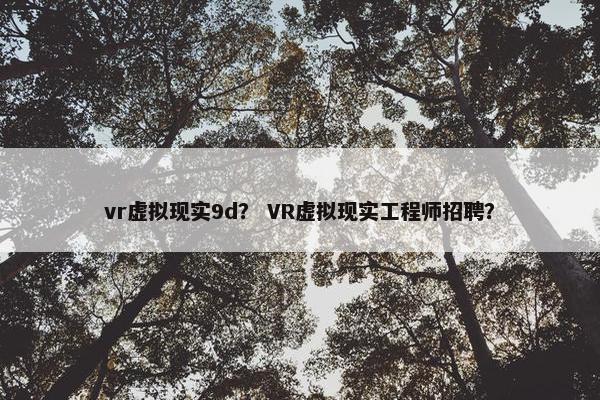 vr虚拟现实9d？ VR虚拟现实工程师招聘？