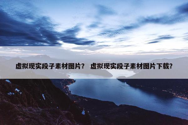 虚拟现实段子素材图片？ 虚拟现实段子素材图片下载？