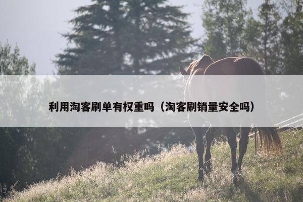 利用淘客刷单有权重吗（淘客刷销量安全吗）
