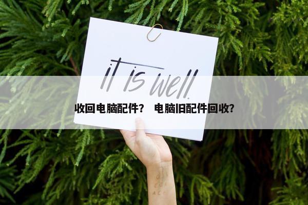收回电脑配件？ 电脑旧配件回收？