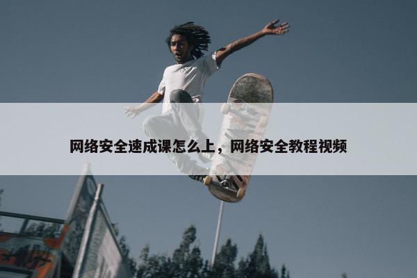 网络安全速成课怎么上，网络安全教程视频