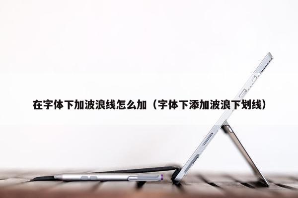 在字体下加波浪线怎么加（字体下添加波浪下划线）