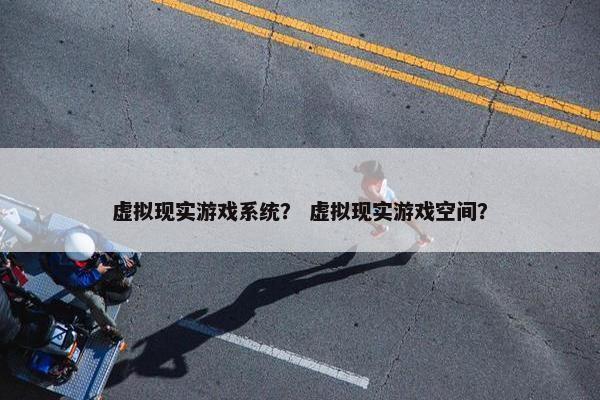 虚拟现实游戏系统？ 虚拟现实游戏空间？