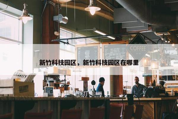 新竹科技园区，新竹科技园区在哪里
