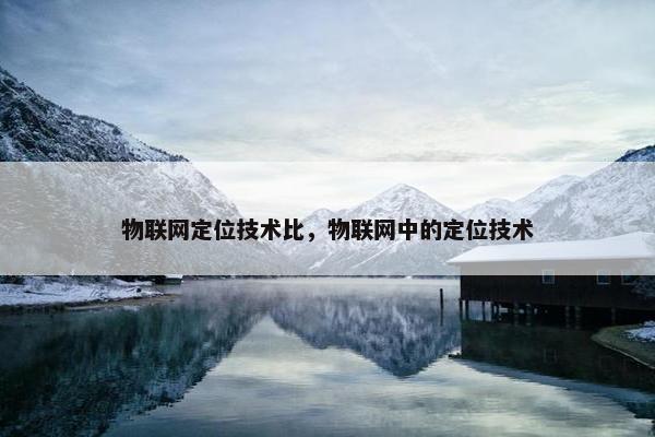 物联网定位技术比，物联网中的定位技术