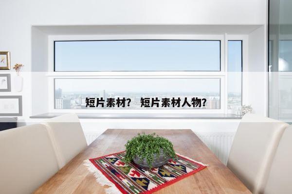 短片素材？ 短片素材人物？