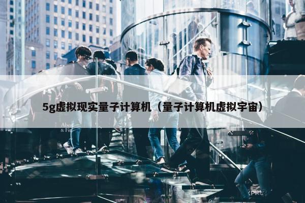 5g虚拟现实量子计算机（量子计算机虚拟宇宙）