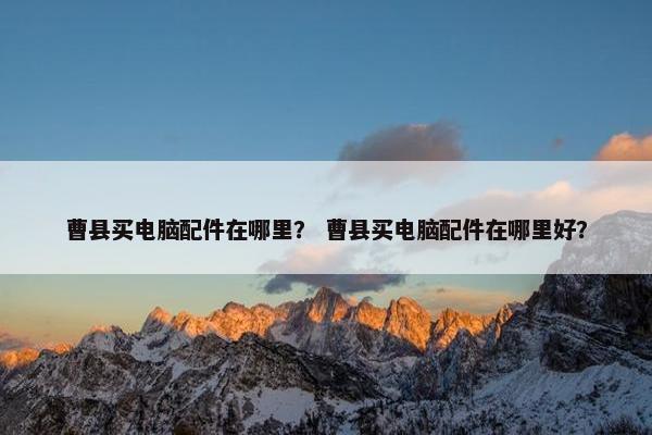 曹县买电脑配件在哪里？ 曹县买电脑配件在哪里好？
