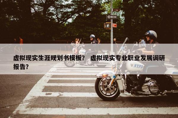 虚拟现实生涯规划书模板？ 虚拟现实专业职业发展调研报告？