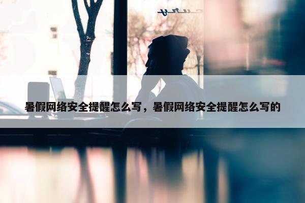 暑假网络安全提醒怎么写，暑假网络安全提醒怎么写的