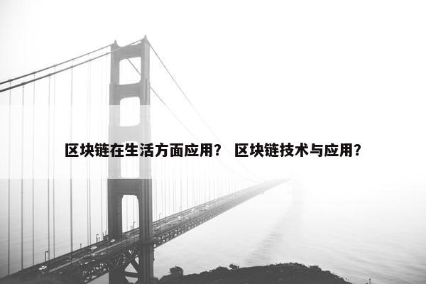 区块链在生活方面应用？ 区块链技术与应用？