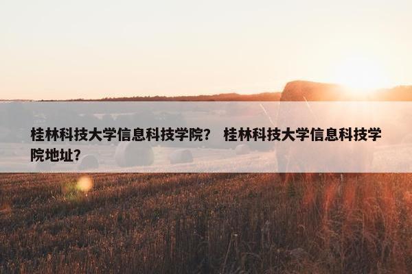 桂林科技大学信息科技学院？ 桂林科技大学信息科技学院地址？