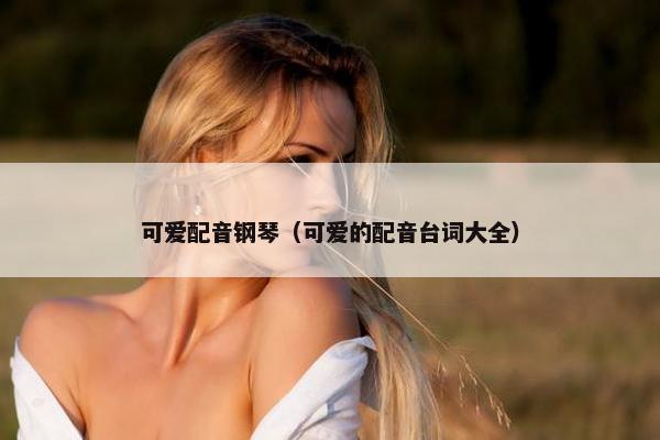 可爱配音钢琴（可爱的配音台词大全）