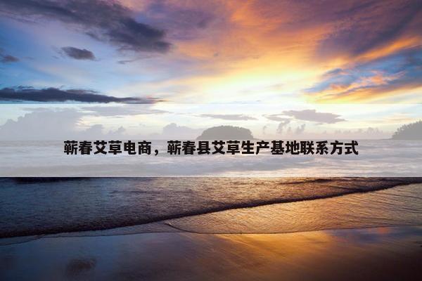 蕲春艾草电商，蕲春县艾草生产基地联系方式