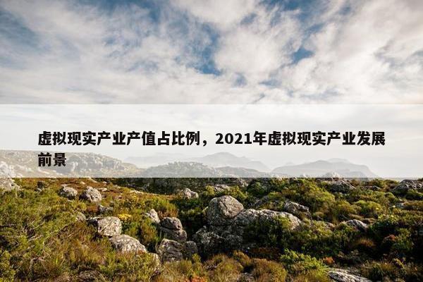虚拟现实产业产值占比例，2021年虚拟现实产业发展前景