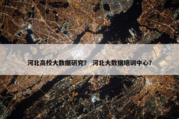河北高校大数据研究？ 河北大数据培训中心？