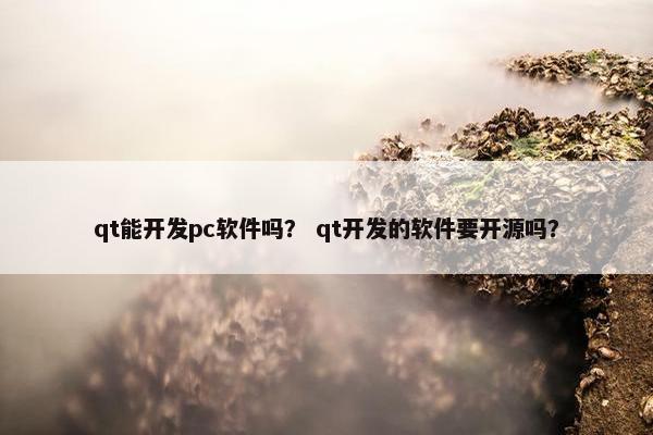 qt能开发pc软件吗？ qt开发的软件要开源吗？