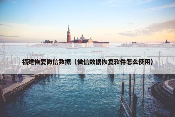 福建恢复微信数据（微信数据恢复软件怎么使用）