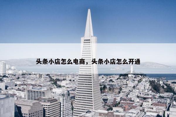 头条小店怎么电商，头条小店怎么开通