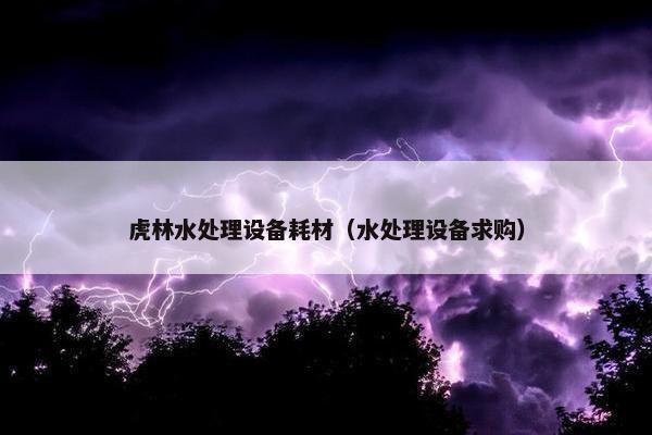 虎林水处理设备耗材（水处理设备求购）